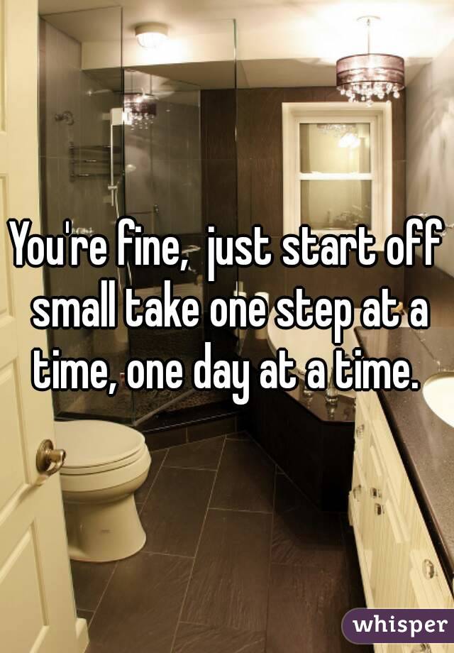 You're fine,  just start off small take one step at a time, one day at a time. 