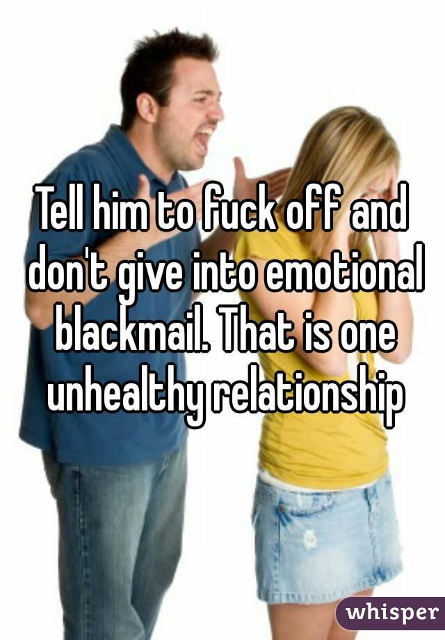 Tell him to fuck off and don't give into emotional blackmail. That is one unhealthy relationship