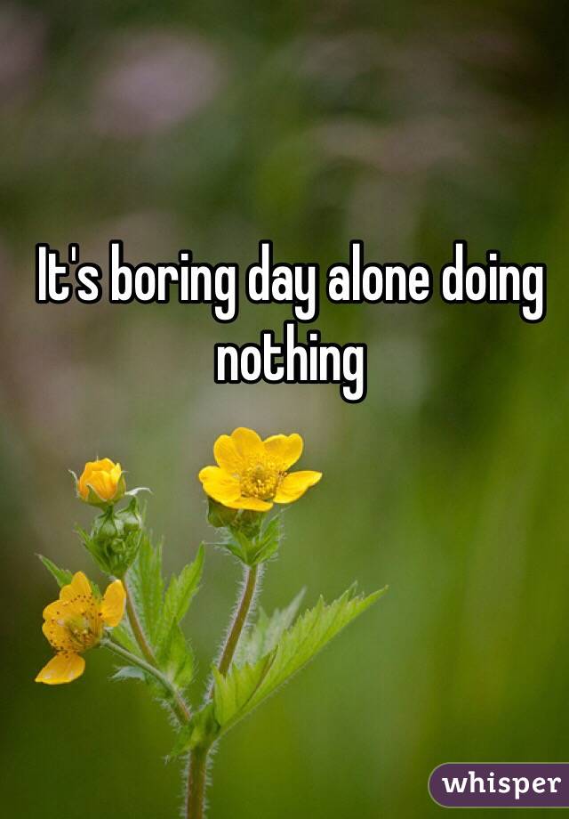 It's boring day alone doing nothing