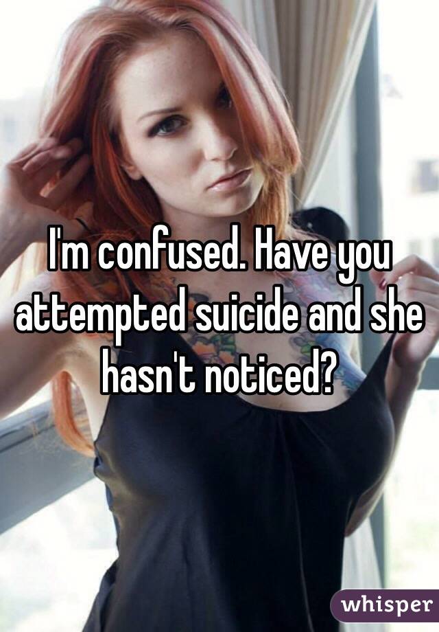 I'm confused. Have you attempted suicide and she hasn't noticed?