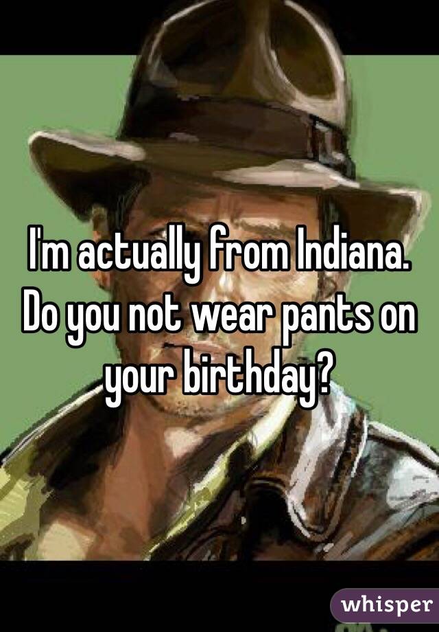 I'm actually from Indiana. Do you not wear pants on your birthday?