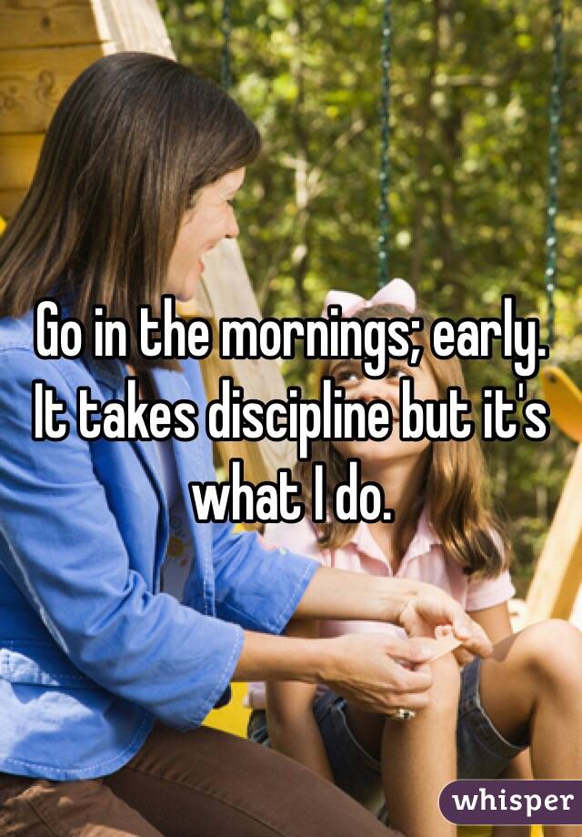 Go in the mornings; early. It takes discipline but it's what I do. 