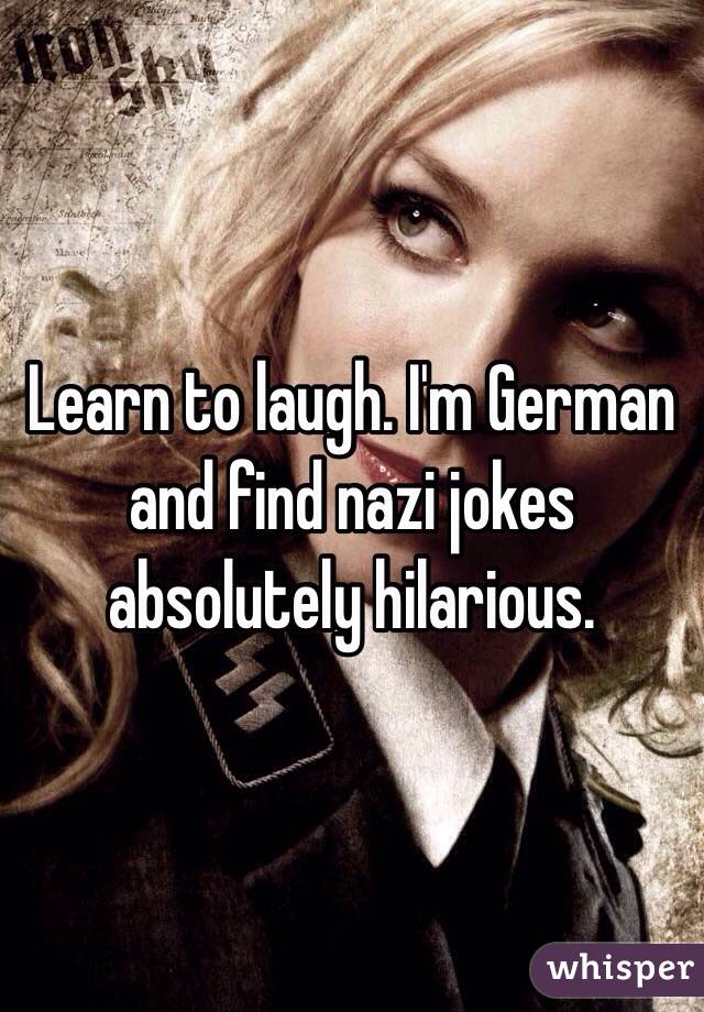 Learn to laugh. I'm German and find nazi jokes absolutely hilarious. 