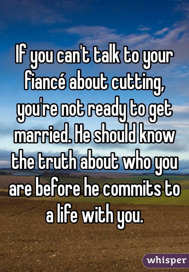 If you can't talk to your fiancé about cutting, you're not ready to get married. He should know the truth about who you are before he commits to a life with you. 