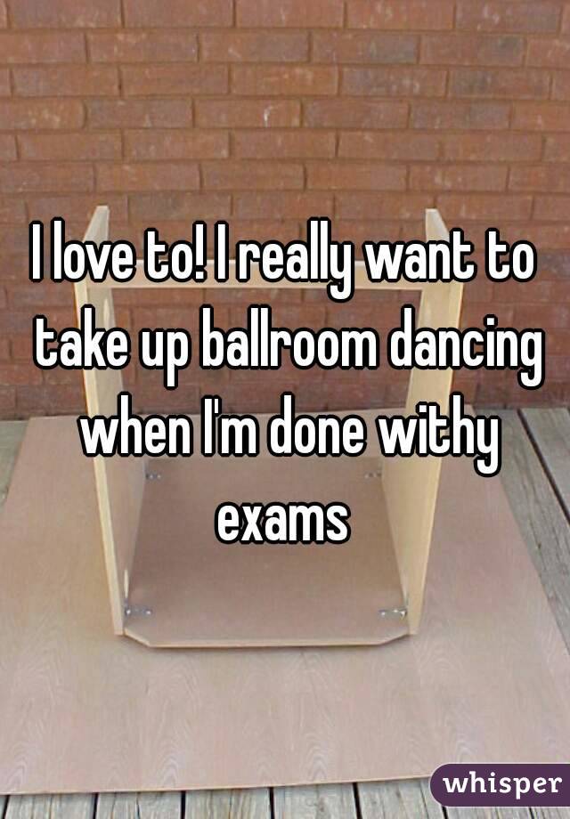 I love to! I really want to take up ballroom dancing when I'm done withy exams 