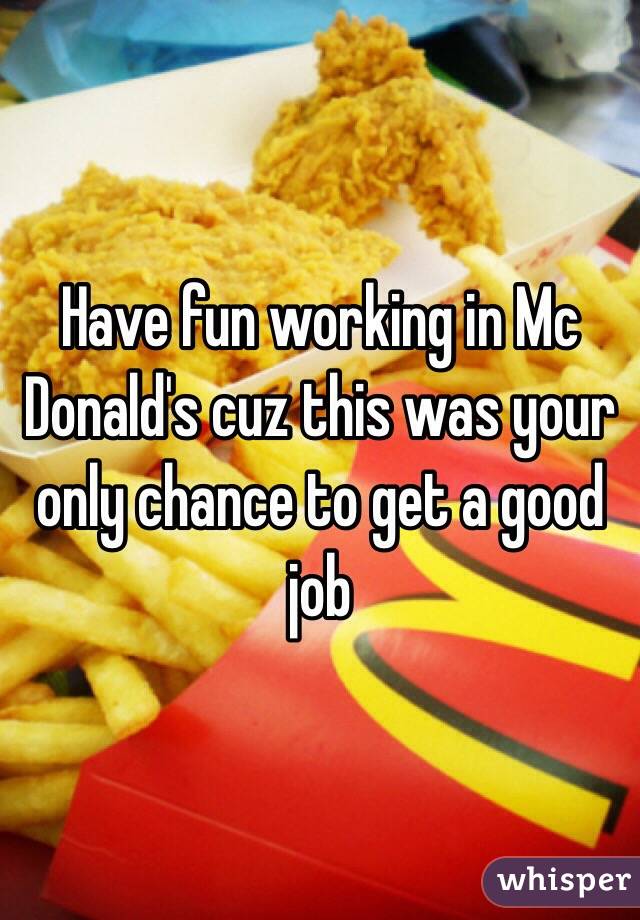 Have fun working in Mc Donald's cuz this was your only chance to get a good job
