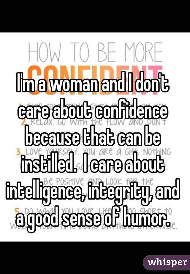 I'm a woman and I don't care about confidence because that can be instilled.  I care about intelligence, integrity, and a good sense of humor.  
