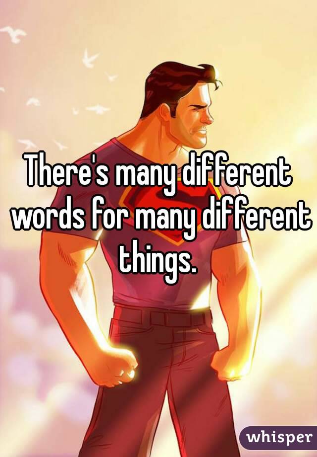 There's many different words for many different things. 