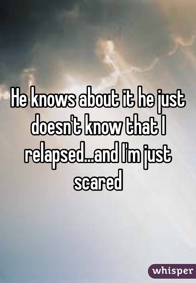 He knows about it he just doesn't know that I relapsed...and I'm just scared