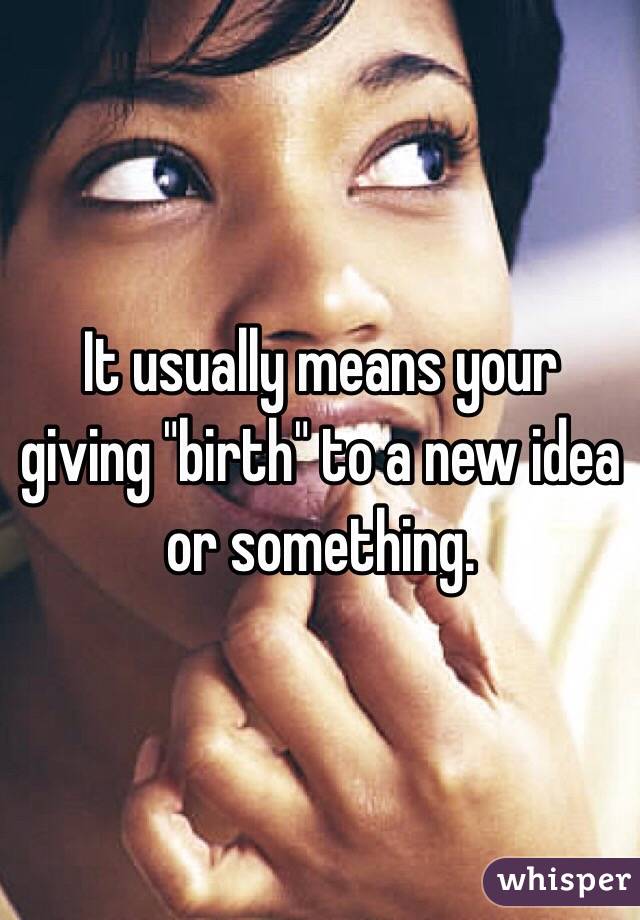 It usually means your giving "birth" to a new idea or something. 