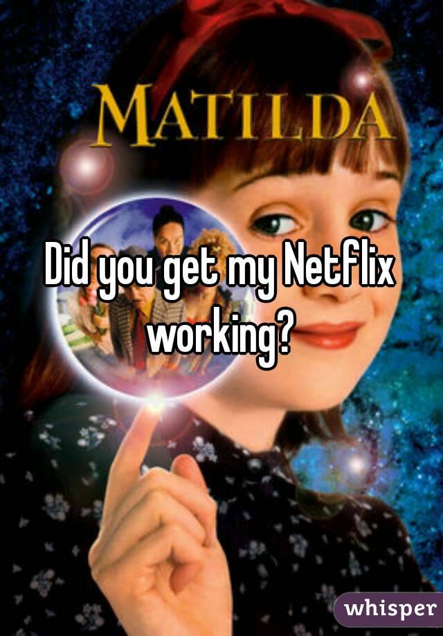 Did you get my Netflix working? 