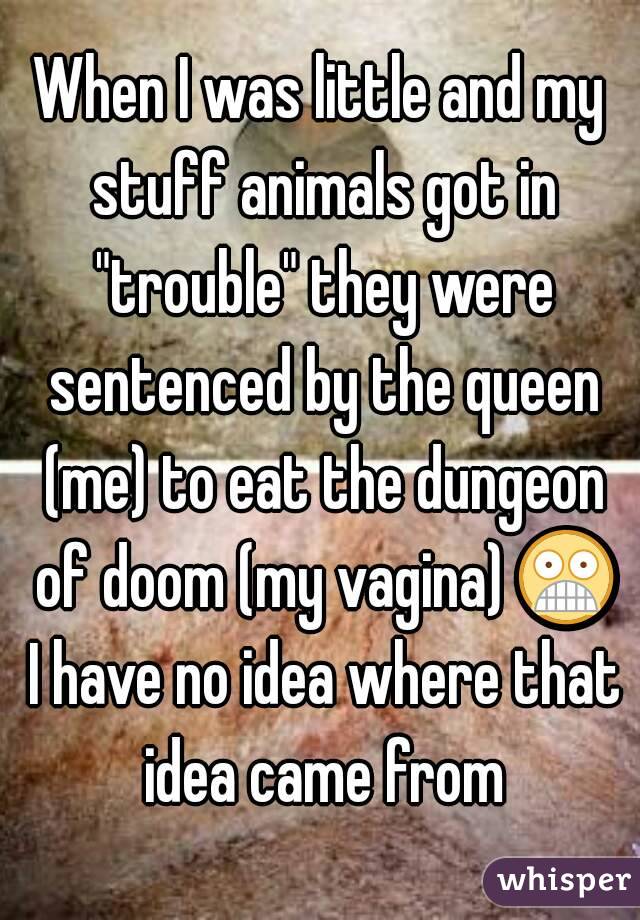 When I was little and my stuff animals got in "trouble" they were sentenced by the queen (me) to eat the dungeon of doom (my vagina) 😨 I have no idea where that idea came from