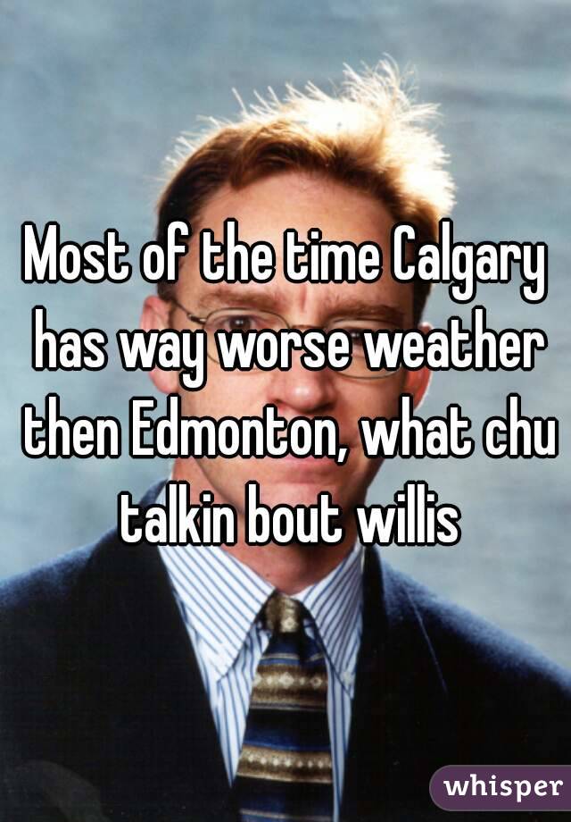 Most of the time Calgary has way worse weather then Edmonton, what chu talkin bout willis