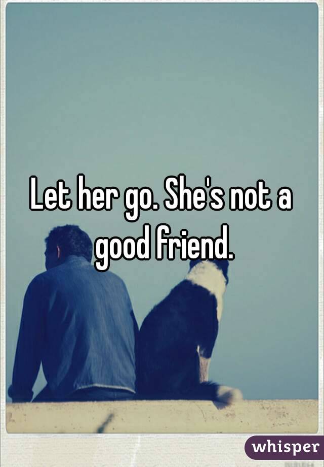 Let her go. She's not a good friend.