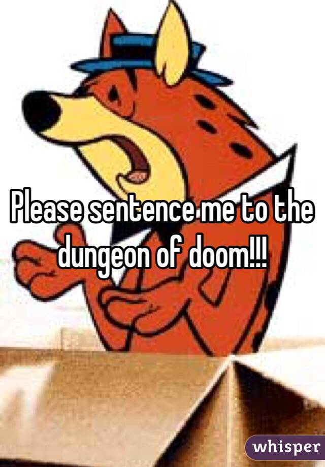Please sentence me to the dungeon of doom!!!