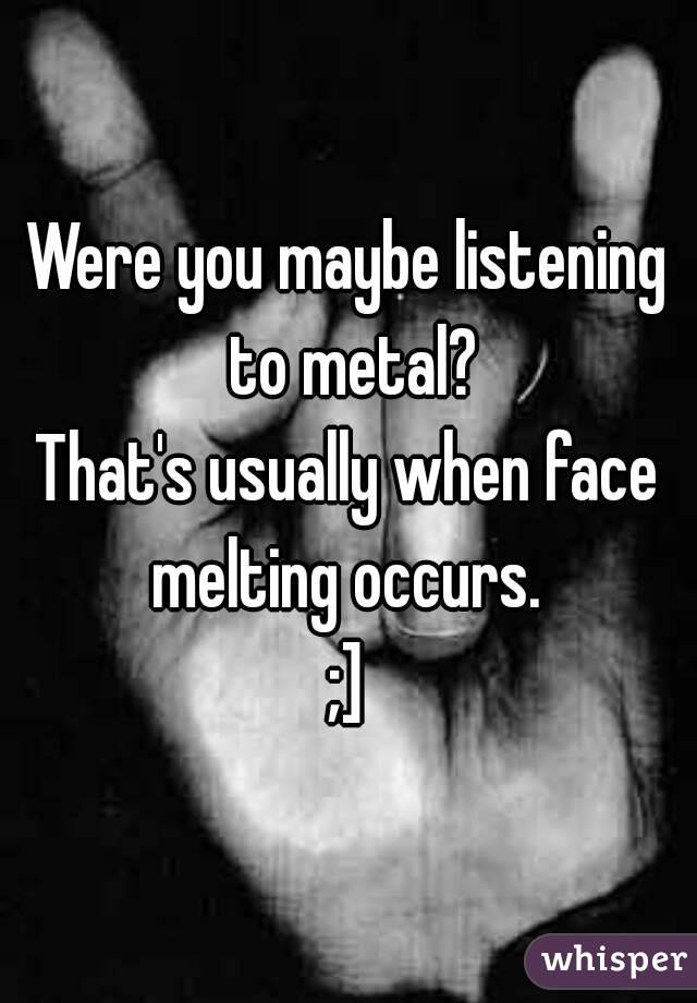 Were you maybe listening to metal?
That's usually when face melting occurs. 
;]