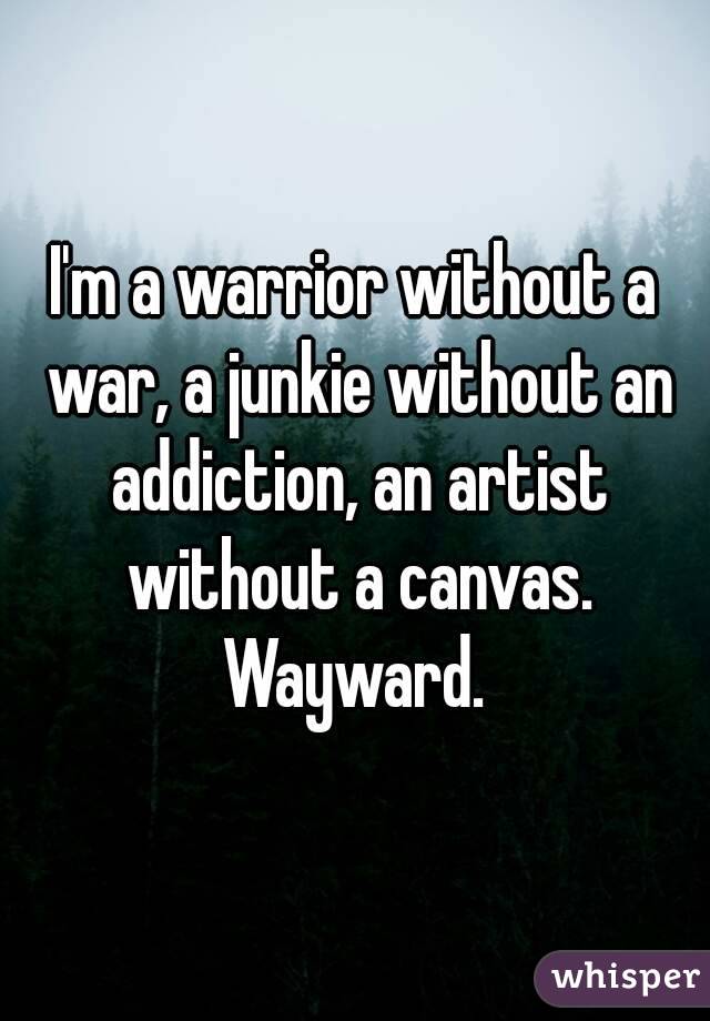 I'm a warrior without a war, a junkie without an addiction, an artist without a canvas. Wayward. 