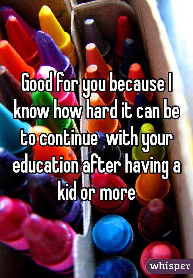 Good for you because I know how hard it can be to continue  with your education after having a kid or more 