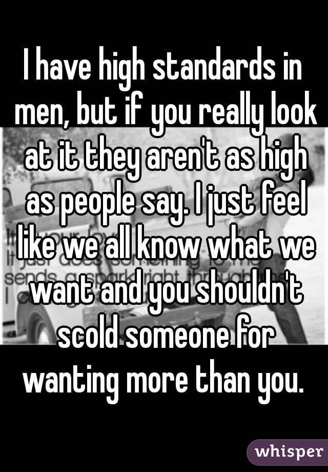 I have high standards in men, but if you really look at it they aren't as high as people say. I just feel like we all know what we want and you shouldn't scold someone for wanting more than you. 