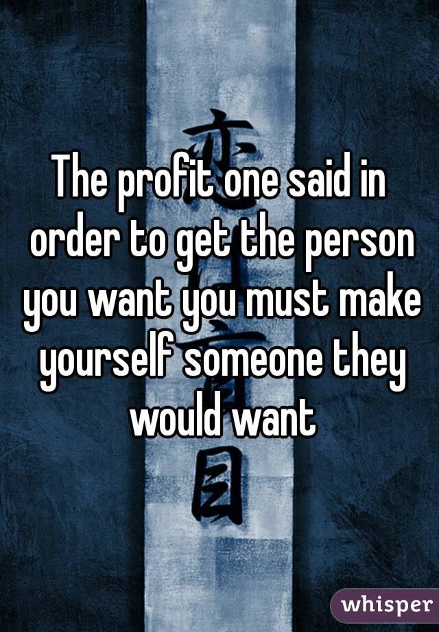 The profit one said in order to get the person you want you must make yourself someone they would want