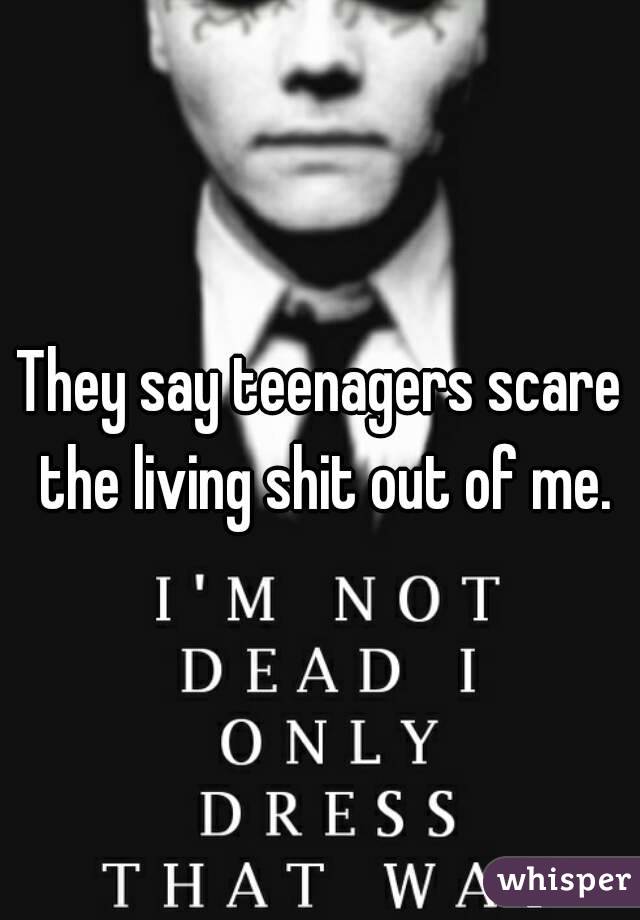 They say teenagers scare the living shit out of me.