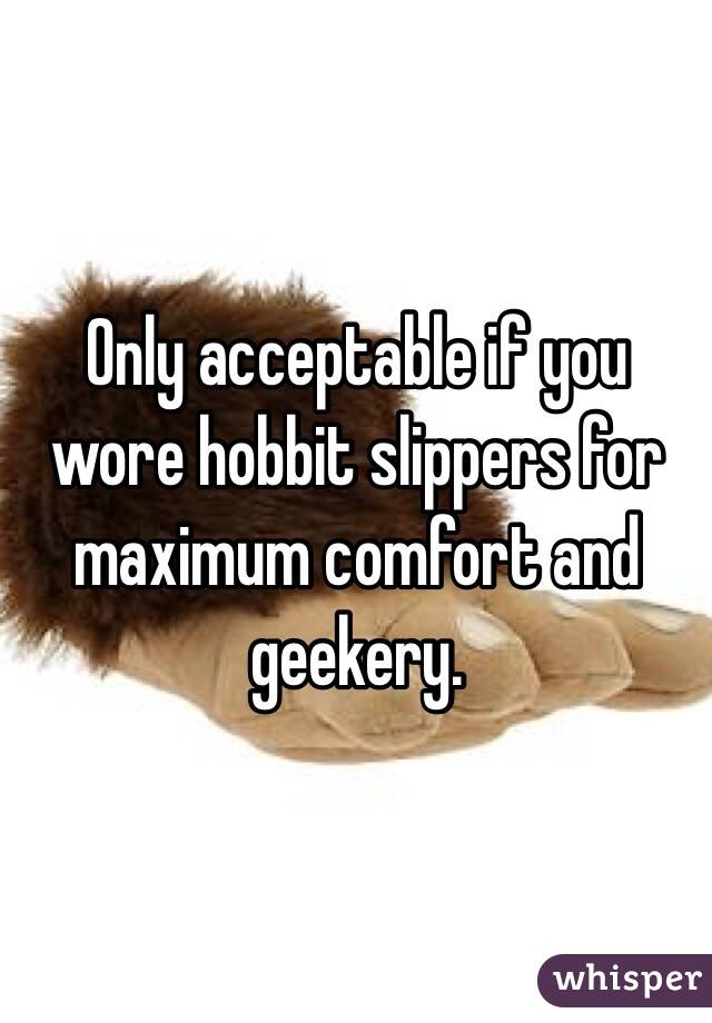 Only acceptable if you wore hobbit slippers for maximum comfort and geekery. 