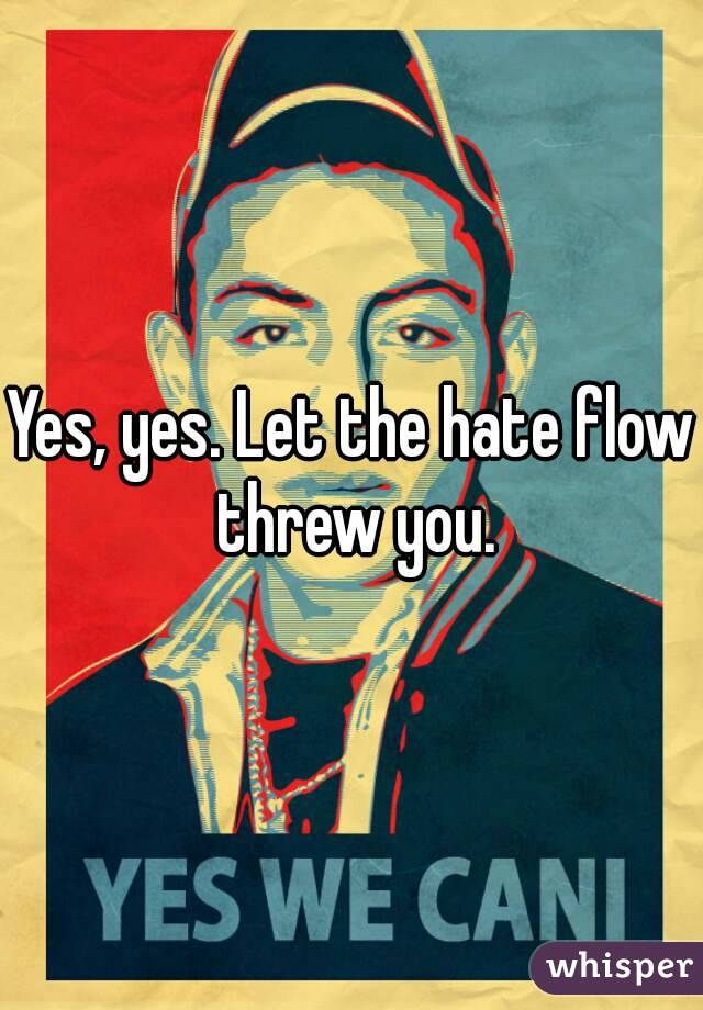 Yes, yes. Let the hate flow threw you.