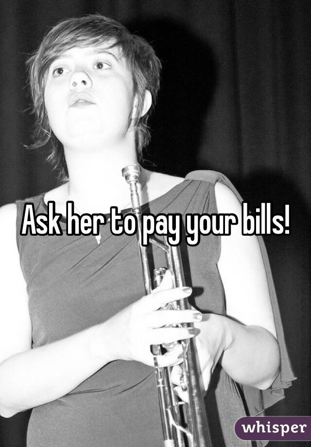 Ask her to pay your bills!