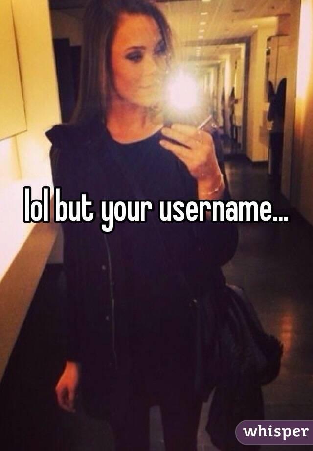 lol but your username...