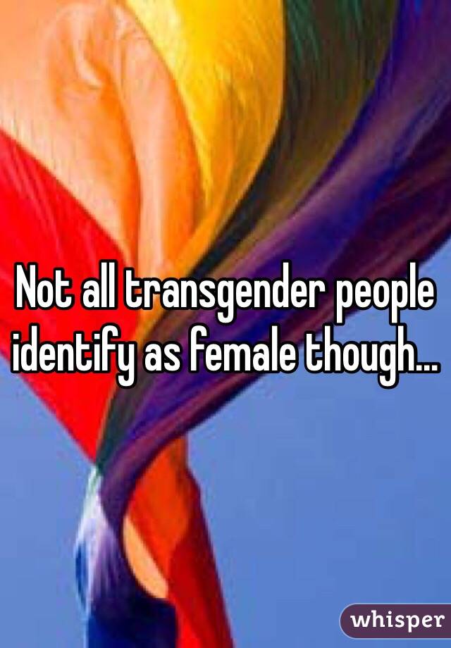 Not all transgender people identify as female though...