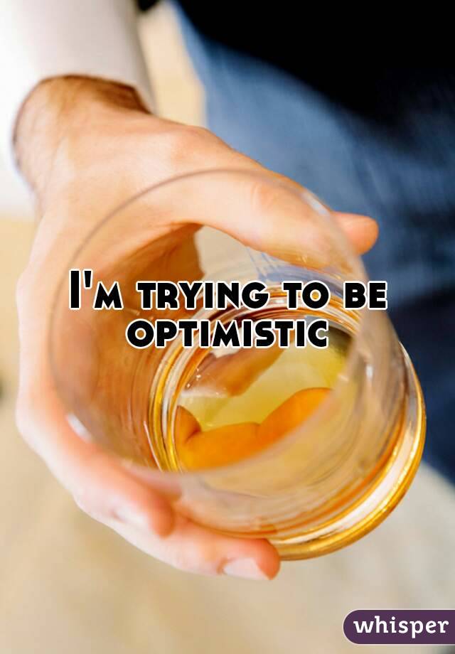 I'm trying to be optimistic 