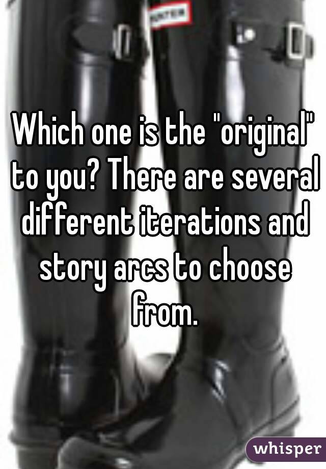 Which one is the "original" to you? There are several different iterations and story arcs to choose from.