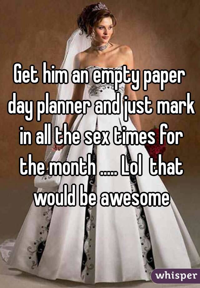 Get him an empty paper day planner and just mark in all the sex times for the month ..... Lol  that would be awesome