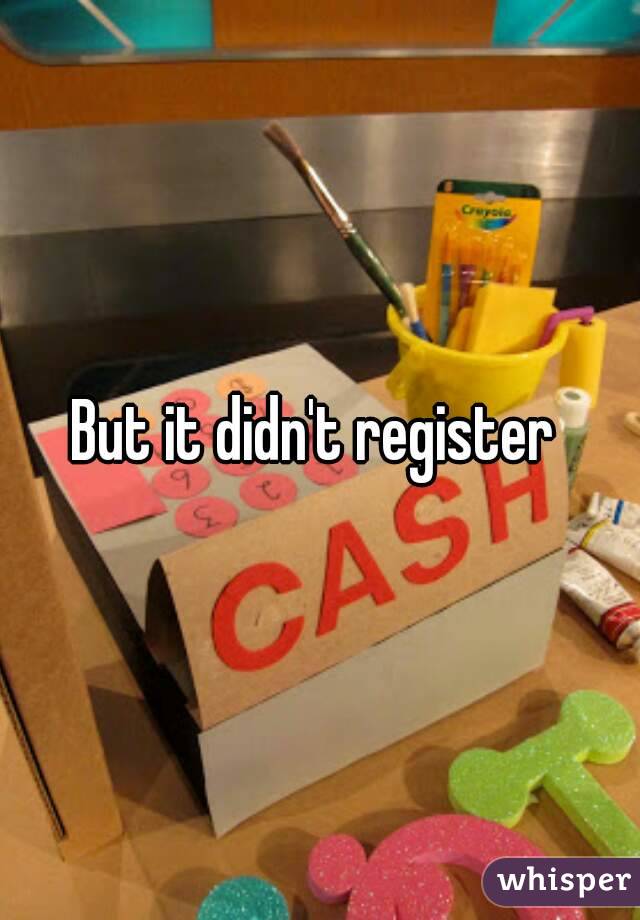 But it didn't register 
