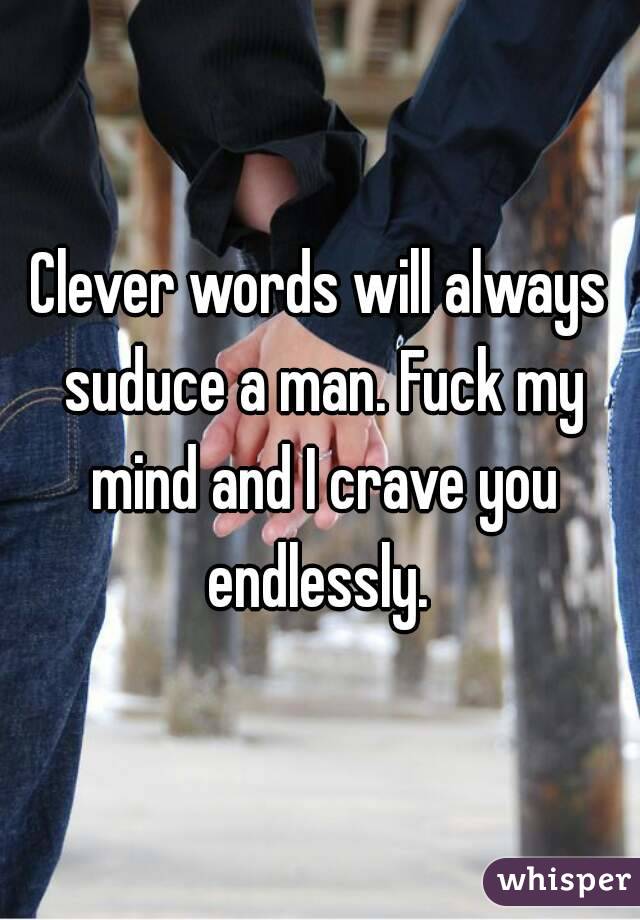 Clever words will always suduce a man. Fuck my mind and I crave you endlessly. 