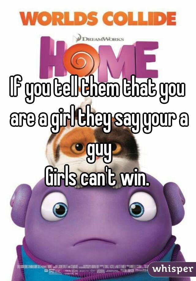 If you tell them that you are a girl they say your a guy
Girls can't win.