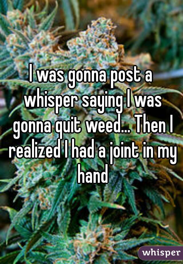 I was gonna post a whisper saying I was gonna quit weed... Then I realized I had a joint in my hand