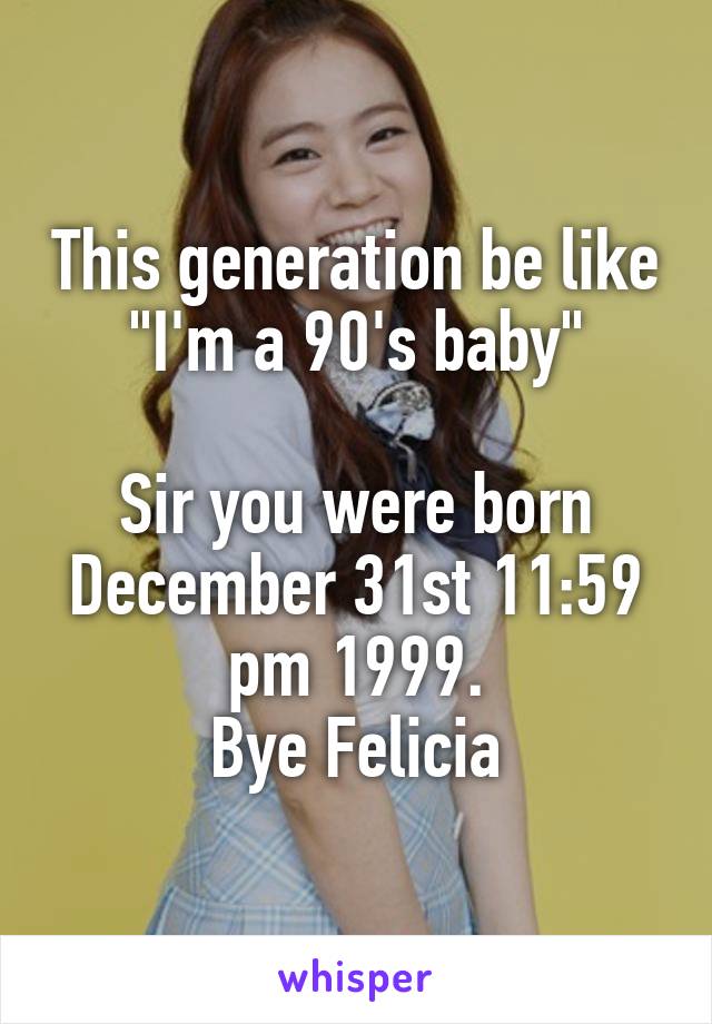 This generation be like
"I'm a 90's baby"

Sir you were born
December 31st 11:59 pm 1999.
Bye Felicia