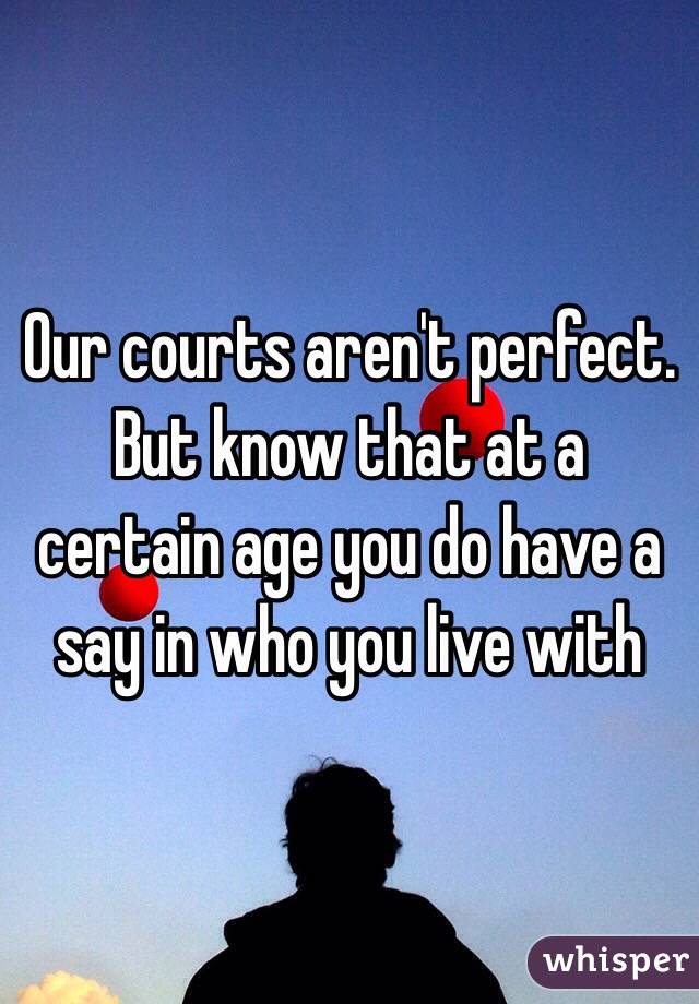 Our courts aren't perfect. But know that at a certain age you do have a say in who you live with  