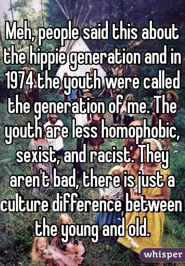 Meh, people said this about the hippie generation and in 1974 the youth were called the generation of me. The youth are less homophobic, sexist, and racist. They aren't bad, there is just a culture difference between the young and old. 