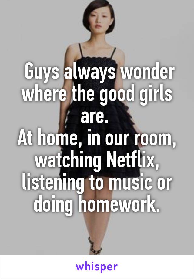  Guys always wonder where the good girls are. 
At home, in our room, watching Netflix, listening to music or doing homework.