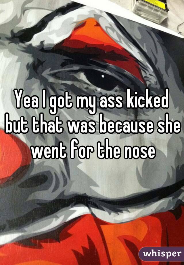 Yea I got my ass kicked but that was because she went for the nose