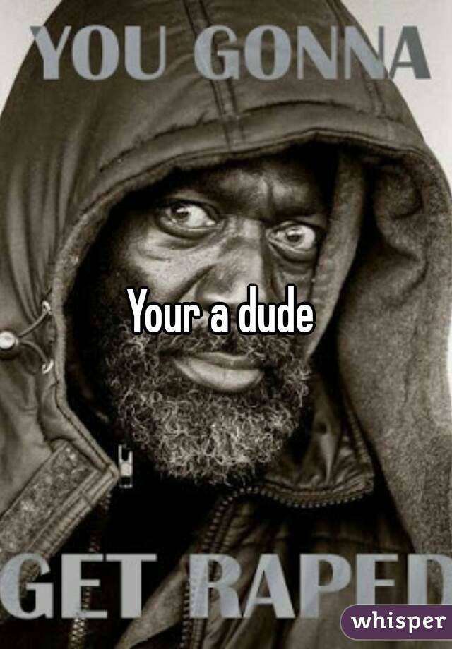 Your a dude 
