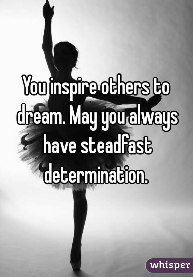 You inspire others to dream. May you always have steadfast determination. 