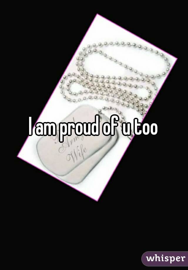 I am proud of u too