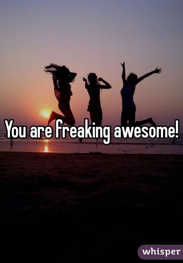 You are freaking awesome!