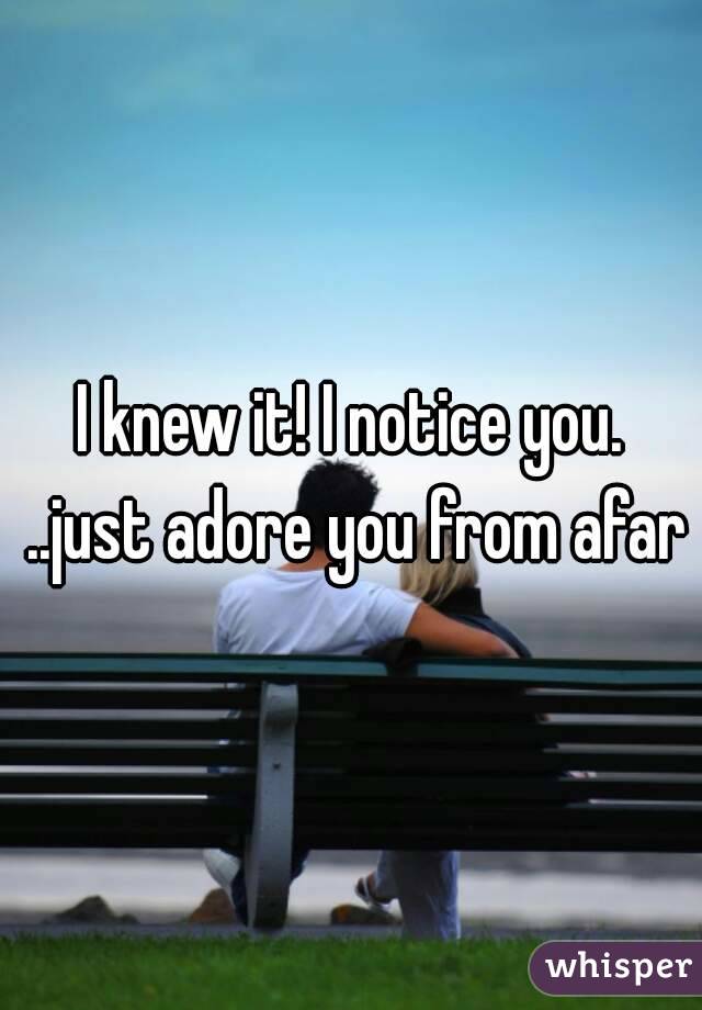 I knew it! I notice you. ..just adore you from afar