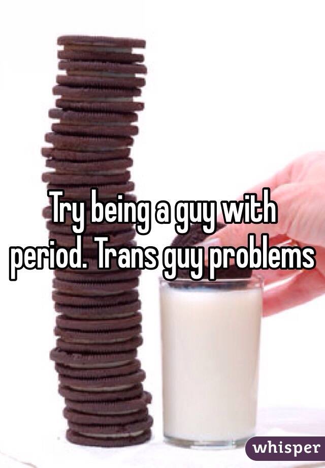 Try being a guy with period. Trans guy problems 