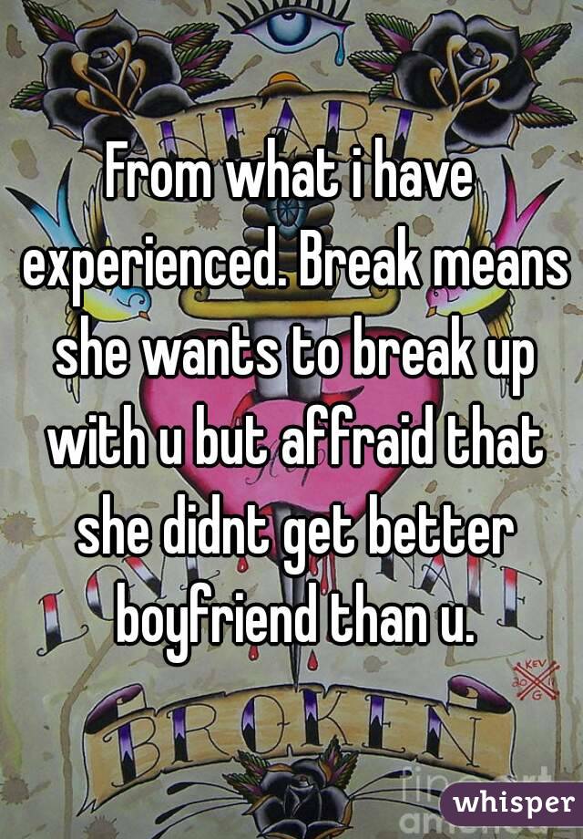 From what i have experienced. Break means she wants to break up with u but affraid that she didnt get better boyfriend than u.