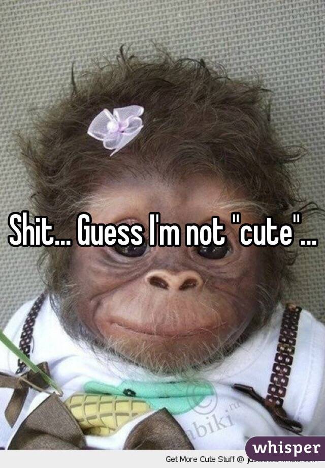 Shit... Guess I'm not "cute"...
